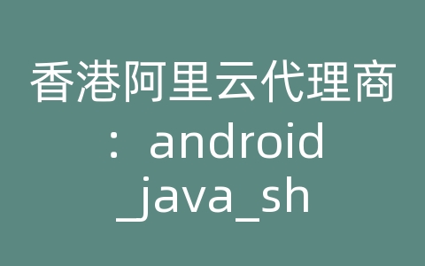 香港阿里云代理商：android_java_shell