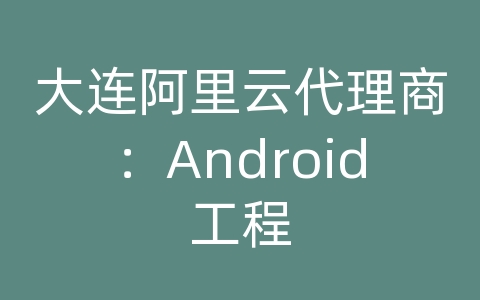 大连阿里云代理商：Android工程