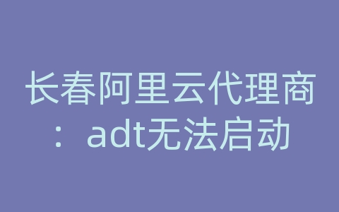 长春阿里云代理商：adt无法启动