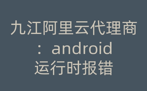 九江阿里云代理商：android运行时报错