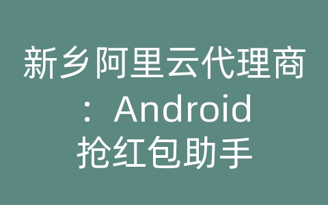 新乡阿里云代理商：Android抢红包助手