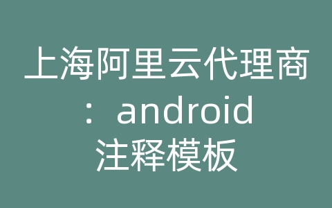 上海阿里云代理商：android注释模板