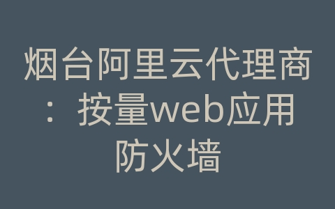 烟台阿里云代理商：按量web应用防火墙