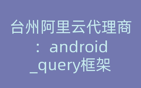 台州阿里云代理商：android_query框架