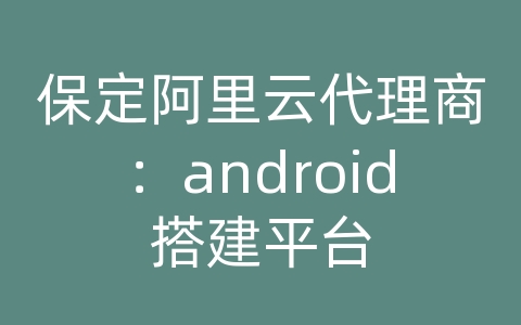 保定阿里云代理商：android搭建平台