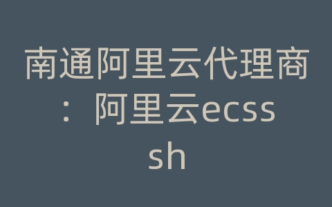 南通阿里云代理商：阿里云ecsssh