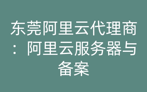 东莞阿里云代理商：阿里云服务器与备案