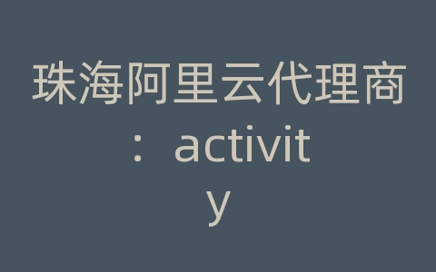 珠海阿里云代理商：activity