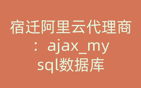 宿迁阿里云代理商：ajax_mysql数据库