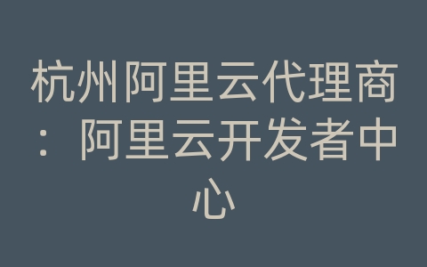 杭州阿里云代理商：阿里云开发者中心