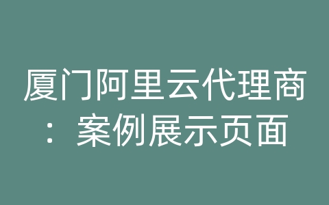 厦门阿里云代理商：案例展示页面