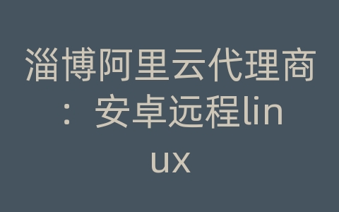 淄博阿里云代理商：安卓远程linux