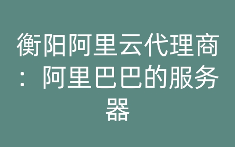 衡阳阿里云代理商：阿里巴巴的服务器