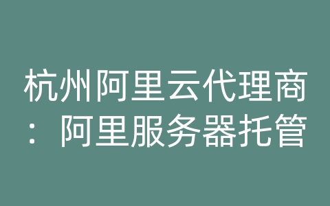 杭州阿里云代理商：阿里服务器托管