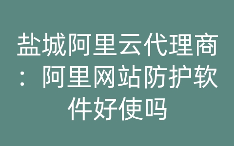 盐城阿里云代理商：阿里网站防护软件好使吗