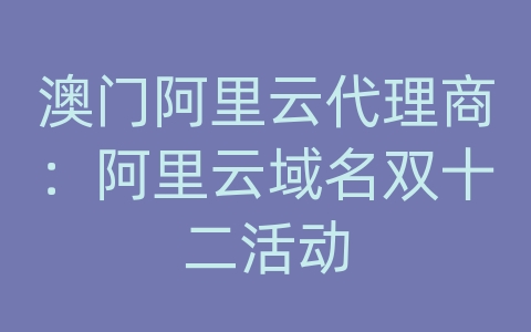 澳门阿里云代理商：阿里云域名双十二活动