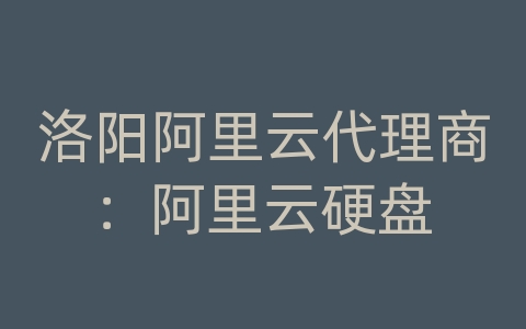 洛阳阿里云代理商：阿里云硬盘