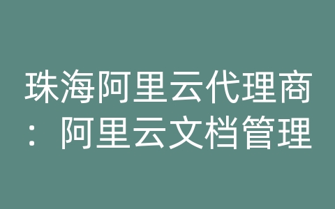 珠海阿里云代理商：阿里云文档管理