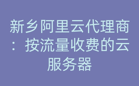 新乡阿里云代理商：按流量收费的云服务器