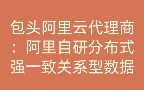 包头阿里云代理商：阿里自研分布式强一致关系型数据库