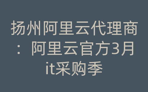 扬州阿里云代理商：阿里云官方3月it采购季