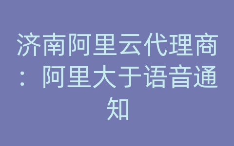 济南阿里云代理商：阿里大于语音通知