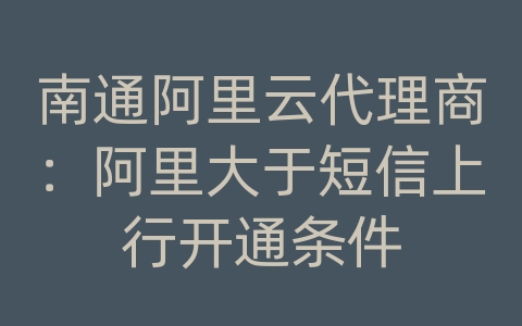 南通阿里云代理商：阿里大于短信上行开通条件