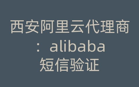 西安阿里云代理商：alibaba短信验证