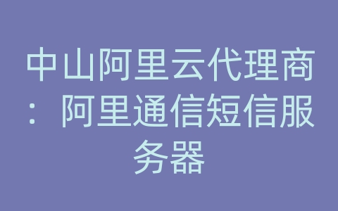 中山阿里云代理商：阿里通信短信服务器