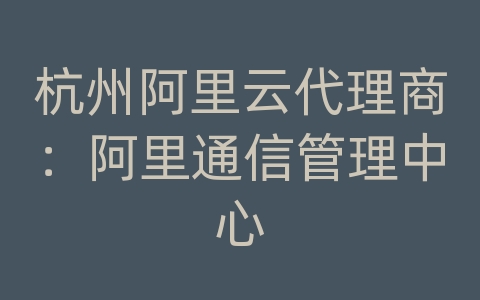 杭州阿里云代理商：阿里通信管理中心