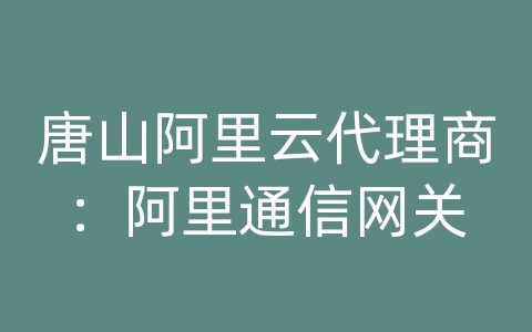 唐山阿里云代理商：阿里通信网关