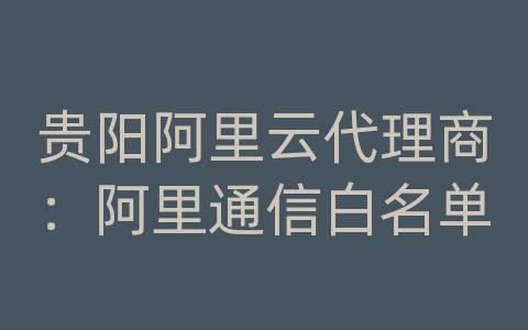 贵阳阿里云代理商：阿里通信白名单