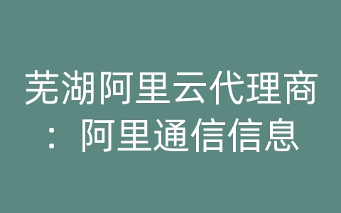 芜湖阿里云代理商：阿里通信信息