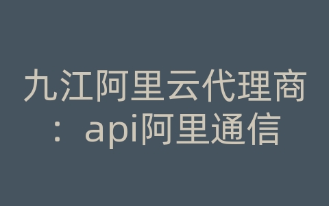 九江阿里云代理商：api阿里通信