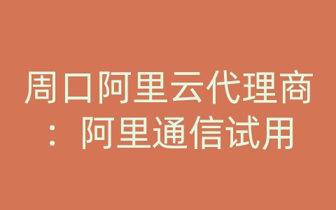 周口阿里云代理商：阿里通信试用