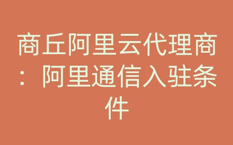 商丘阿里云代理商：阿里通信入驻条件