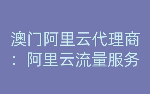 澳门阿里云代理商：阿里云流量服务