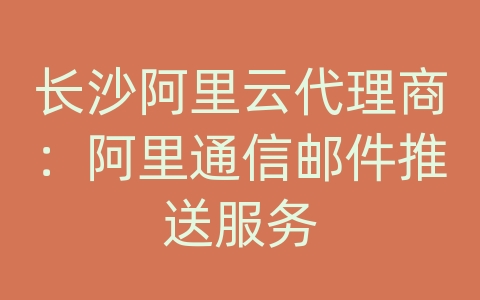 长沙阿里云代理商：阿里通信邮件推送服务