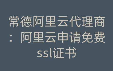 常德阿里云代理商：阿里云申请免费ssl证书