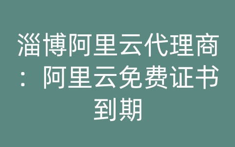 淄博阿里云代理商：阿里云免费证书到期