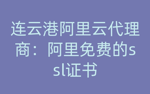 连云港阿里云代理商：阿里免费的ssl证书