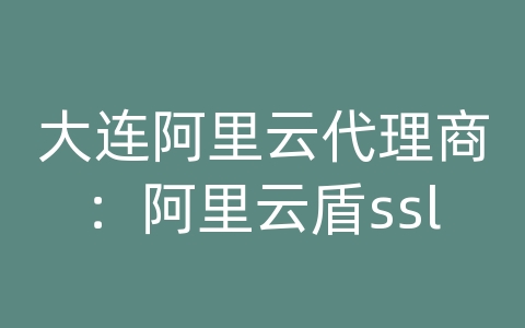 大连阿里云代理商：阿里云盾ssl