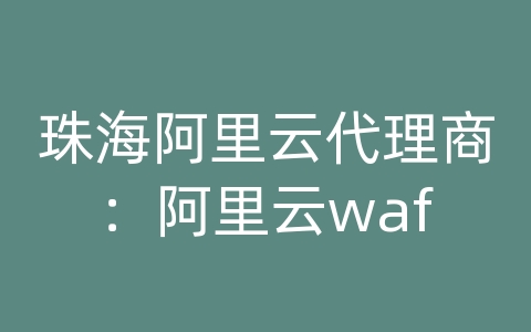 珠海阿里云代理商：阿里云waf