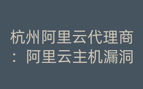 杭州阿里云代理商：阿里云主机漏洞