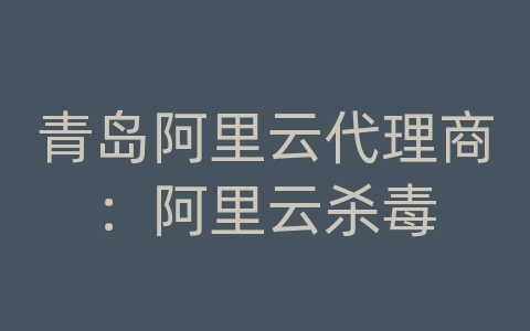 青岛阿里云代理商：阿里云杀毒