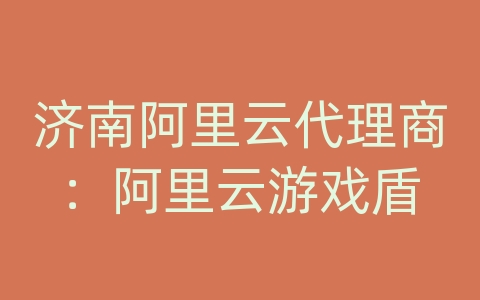 济南阿里云代理商：阿里云游戏盾