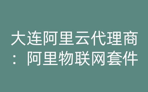 大连阿里云代理商：阿里物联网套件