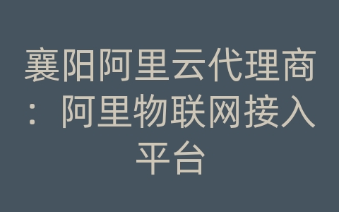 襄阳阿里云代理商：阿里物联网接入平台