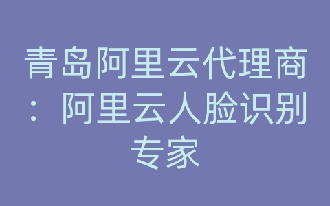 青岛阿里云代理商：阿里云人脸识别专家