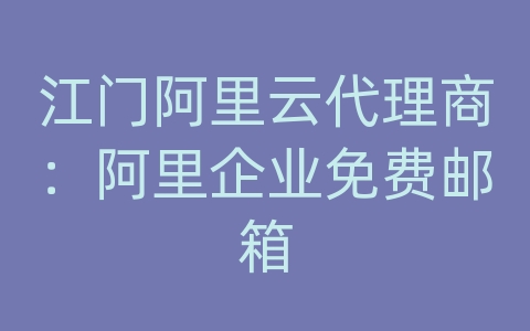 江门阿里云代理商：阿里企业免费邮箱